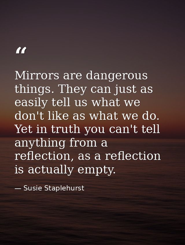 Mirrors are dangerous things. They can just as easily tell us what we don't like as what we do. Yet in truth you can't t — Susie Staplehurst
