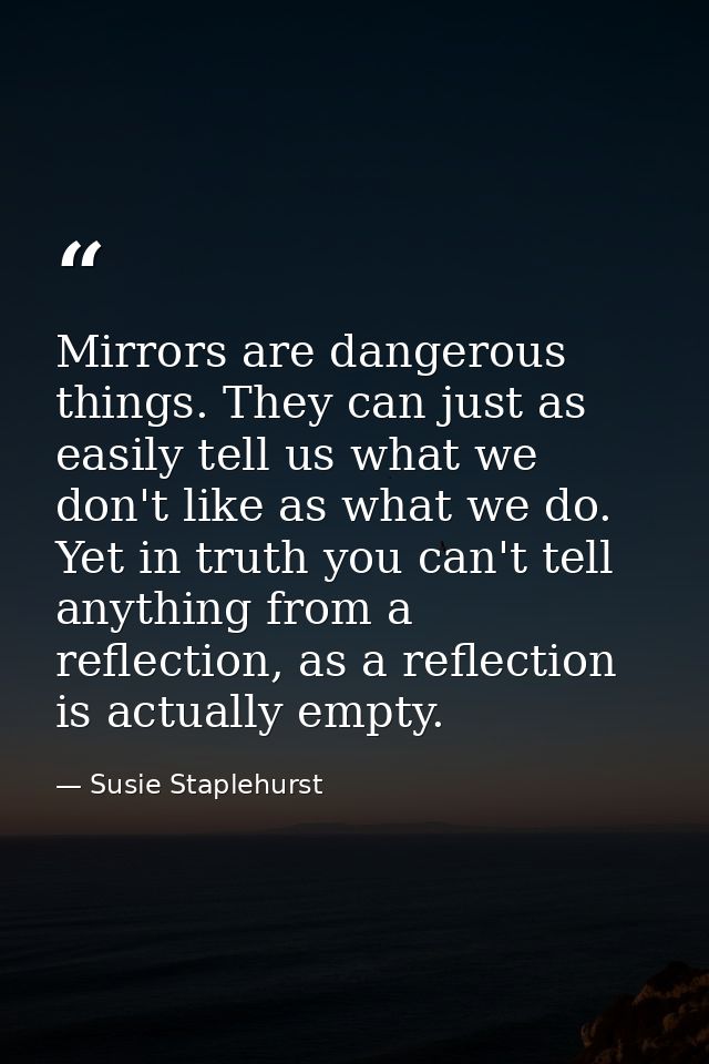 Mirrors are dangerous things. They can just as easily tell us what we don't like as what we do. Yet in truth you can't t — Susie Staplehurst