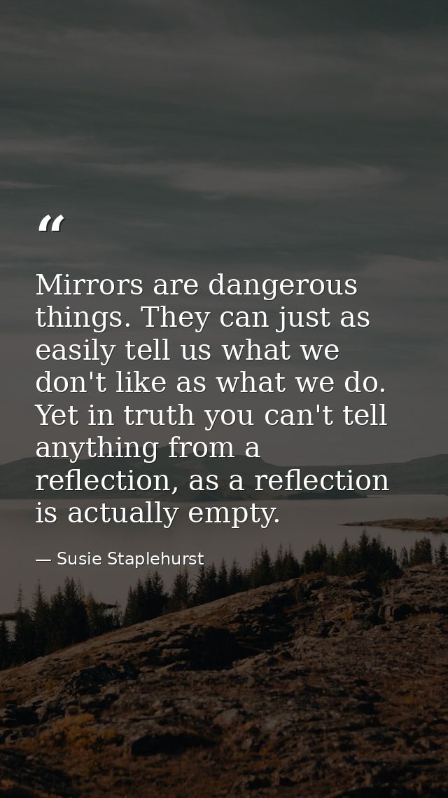 Mirrors are dangerous things. They can just as easily tell us what we don't like as what we do. Yet in truth you can't t — Susie Staplehurst