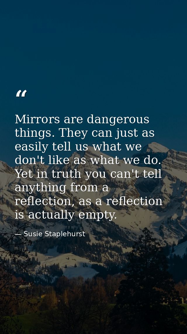 Mirrors are dangerous things. They can just as easily tell us what we don't like as what we do. Yet in truth you can't t — Susie Staplehurst
