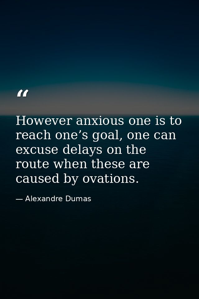 However anxious one is to reach one’s goal, one can excuse delays on the route when these are caused by ovations. — Alexandre Dumas
