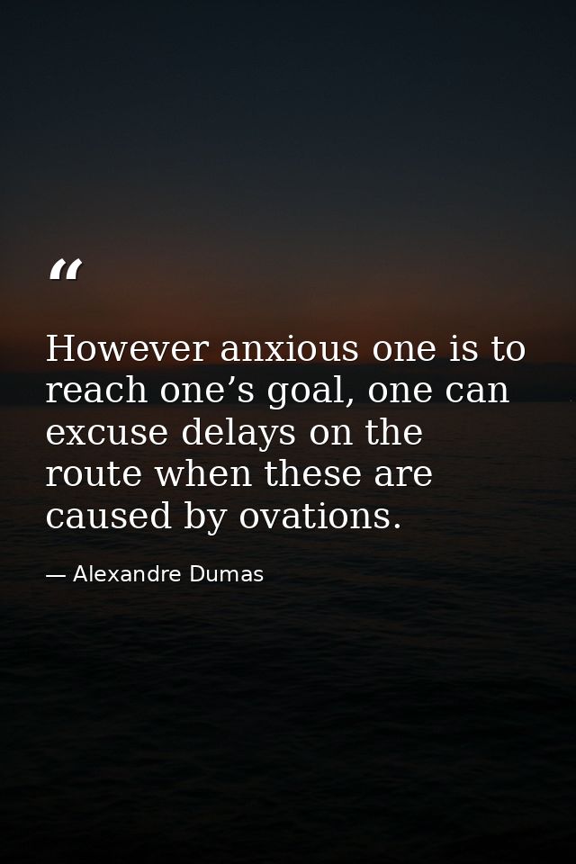 However anxious one is to reach one’s goal, one can excuse delays on the route when these are caused by ovations. — Alexandre Dumas