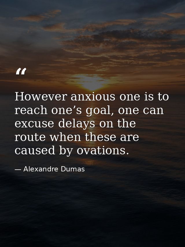 However anxious one is to reach one’s goal, one can excuse delays on the route when these are caused by ovations. — Alexandre Dumas