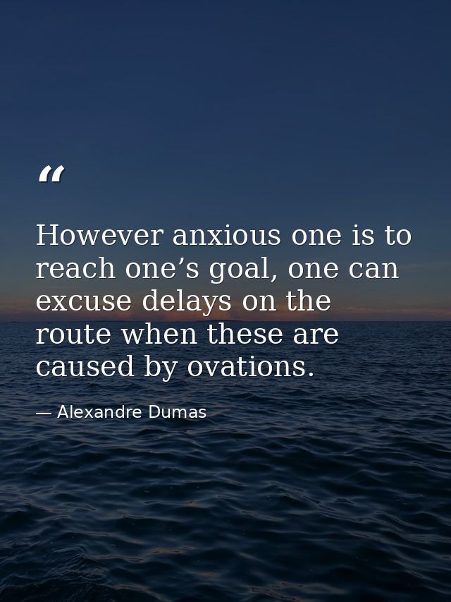 However anxious one is to reach one’s goal, one can excuse delays on the route when these are caused by ovations. — Alexandre Dumas