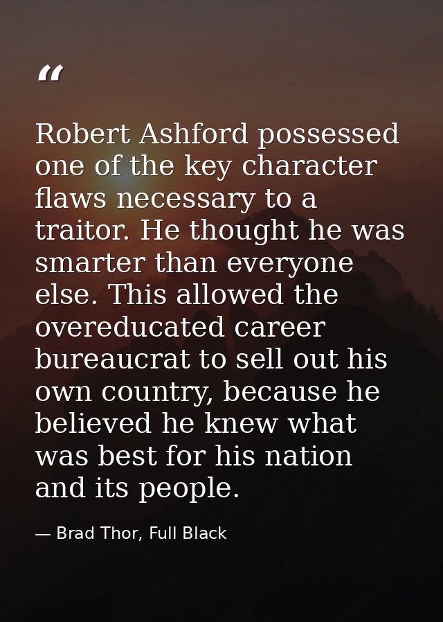 Robert Ashford possessed one of the key character flaws necessary to a traitor. He thought he was smarter than everyone  — Brad Thor, Full Black