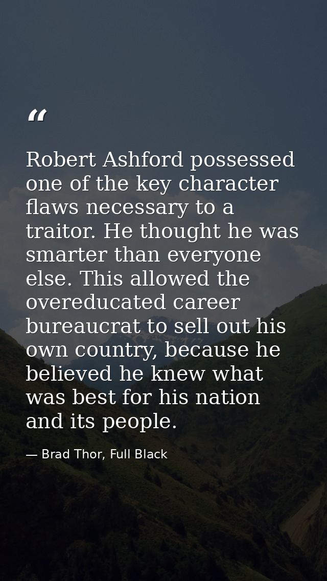 Robert Ashford possessed one of the key character flaws necessary to a traitor. He thought he was smarter than everyone  — Brad Thor, Full Black