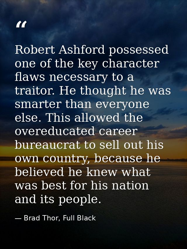 Robert Ashford possessed one of the key character flaws necessary to a traitor. He thought he was smarter than everyone  — Brad Thor, Full Black