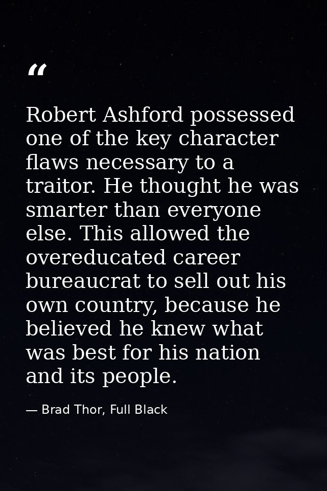 Robert Ashford possessed one of the key character flaws necessary to a traitor. He thought he was smarter than everyone  — Brad Thor, Full Black