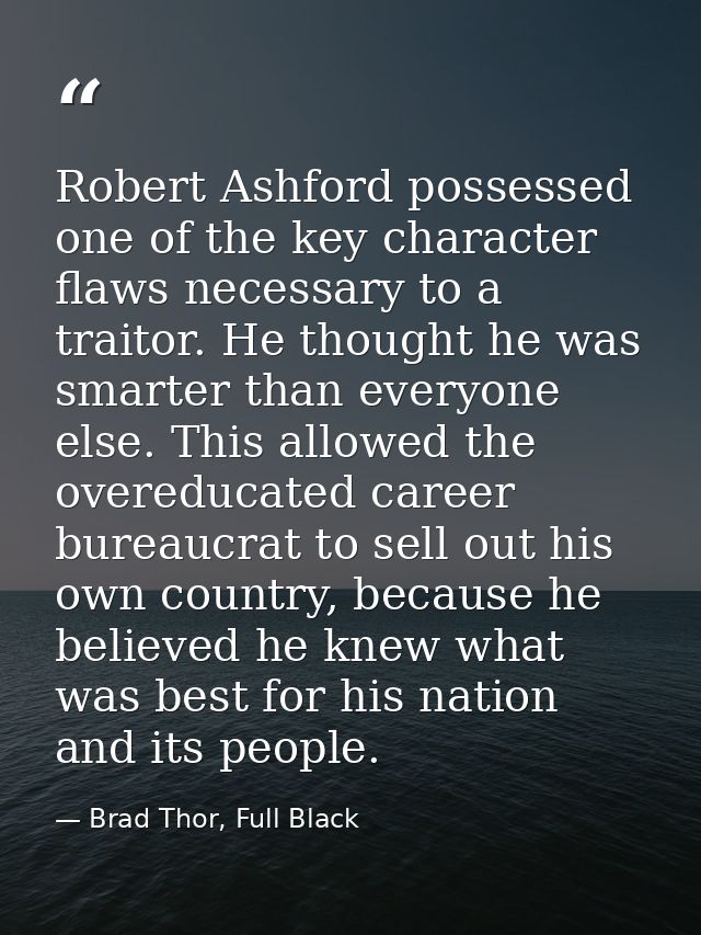 Robert Ashford possessed one of the key character flaws necessary to a traitor. He thought he was smarter than everyone  — Brad Thor, Full Black