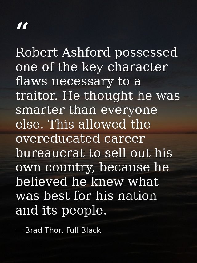 Robert Ashford possessed one of the key character flaws necessary to a traitor. He thought he was smarter than everyone  — Brad Thor, Full Black