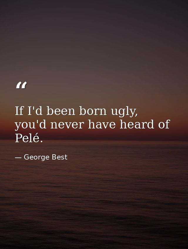 If I'd been born ugly, you'd never have heard of Pelé. — George Best