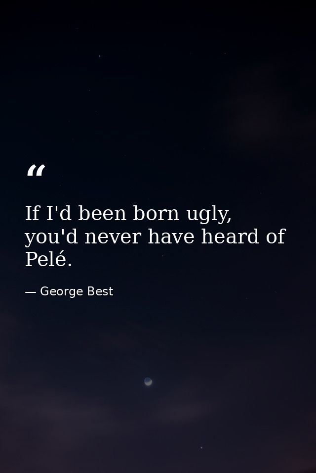 If I'd been born ugly, you'd never have heard of Pelé. — George Best