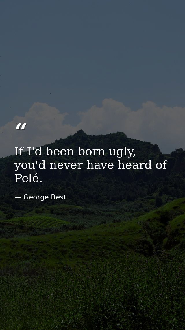 If I'd been born ugly, you'd never have heard of Pelé. — George Best
