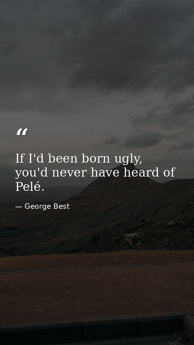If I'd been born ugly, you'd never have heard of Pelé. — George Best
