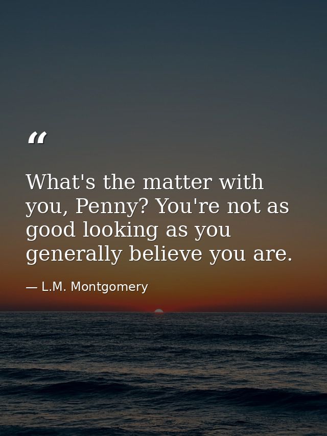 What's the matter with you, Penny? You're not as good looking as you generally believe you are. — L.M. Montgomery