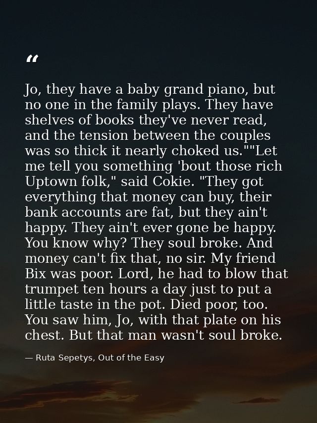 Jo, they have a baby grand piano, but no one in the family plays. They have shelves of books they've never read, and the — Ruta Sepetys, Out of the Easy