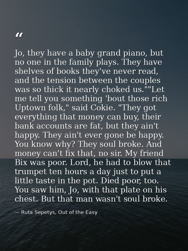 Jo, they have a baby grand piano, but no one in the family plays. They have shelves of books they've never read, and the — Ruta Sepetys, Out of the Easy