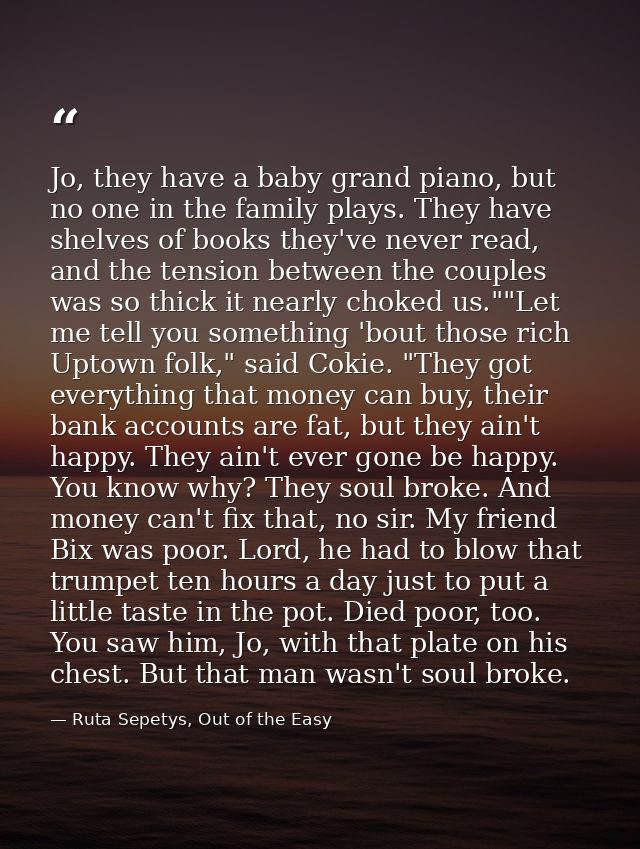 Jo, they have a baby grand piano, but no one in the family plays. They have shelves of books they've never read, and the — Ruta Sepetys, Out of the Easy