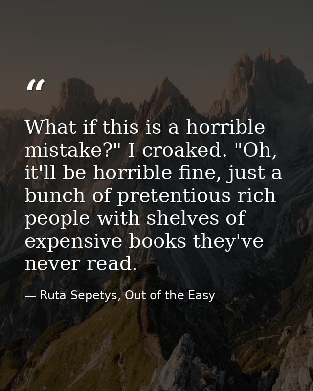 What if this is a horrible mistake?" I croaked. "Oh, it'll be horrible fine, just a bunch of pretentious rich people wit — Ruta Sepetys, Out of the Easy