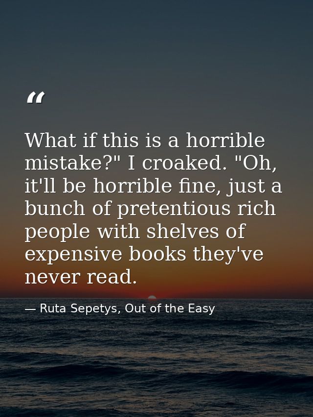 What if this is a horrible mistake?" I croaked. "Oh, it'll be horrible fine, just a bunch of pretentious rich people wit — Ruta Sepetys, Out of the Easy