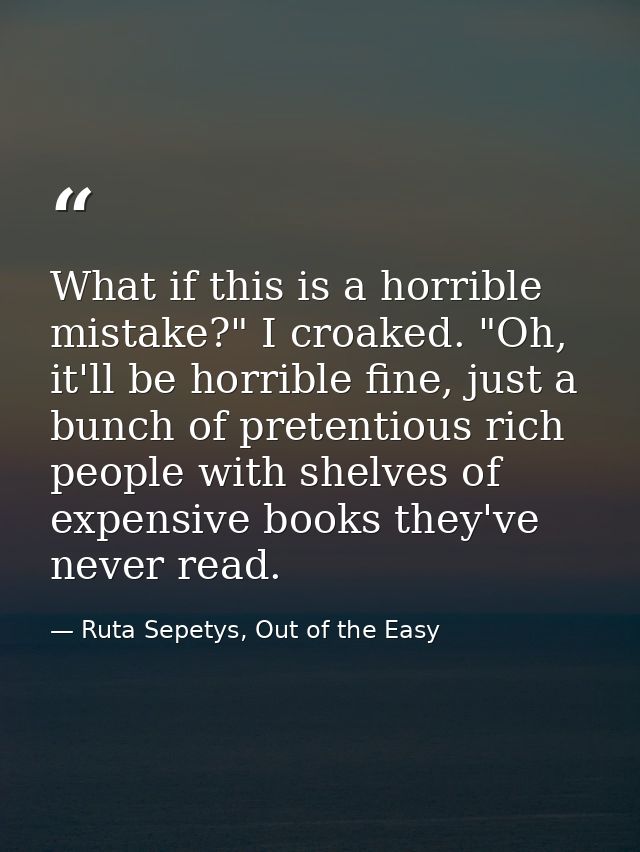 What if this is a horrible mistake?" I croaked. "Oh, it'll be horrible fine, just a bunch of pretentious rich people wit — Ruta Sepetys, Out of the Easy