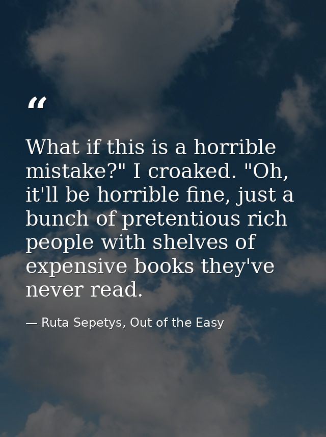 What if this is a horrible mistake?" I croaked. "Oh, it'll be horrible fine, just a bunch of pretentious rich people wit — Ruta Sepetys, Out of the Easy
