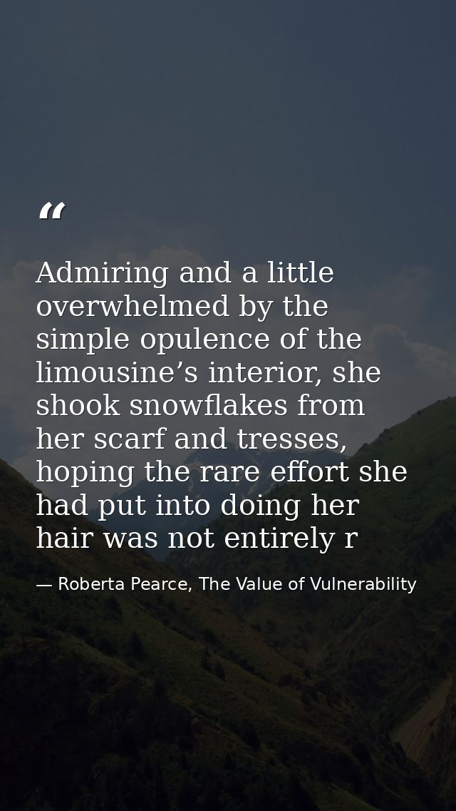 Admiring and a little overwhelmed by the simple opulence of the limousine’s interior, she shook snowflakes from her scar — Roberta Pearce, The Value of Vulnerability