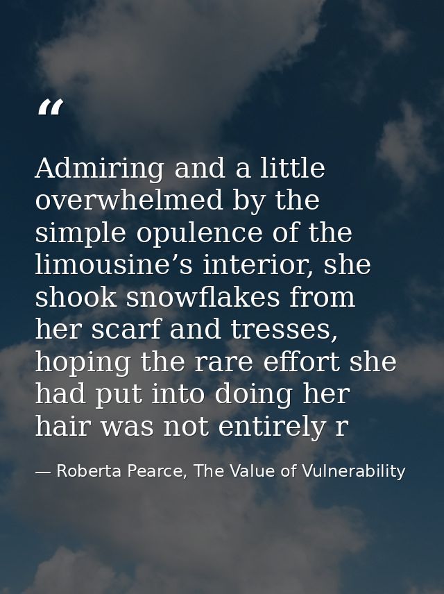 Admiring and a little overwhelmed by the simple opulence of the limousine’s interior, she shook snowflakes from her scar — Roberta Pearce, The Value of Vulnerability