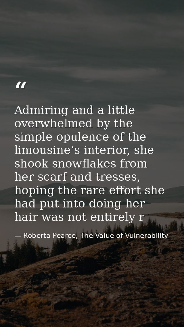 Admiring and a little overwhelmed by the simple opulence of the limousine’s interior, she shook snowflakes from her scar — Roberta Pearce, The Value of Vulnerability
