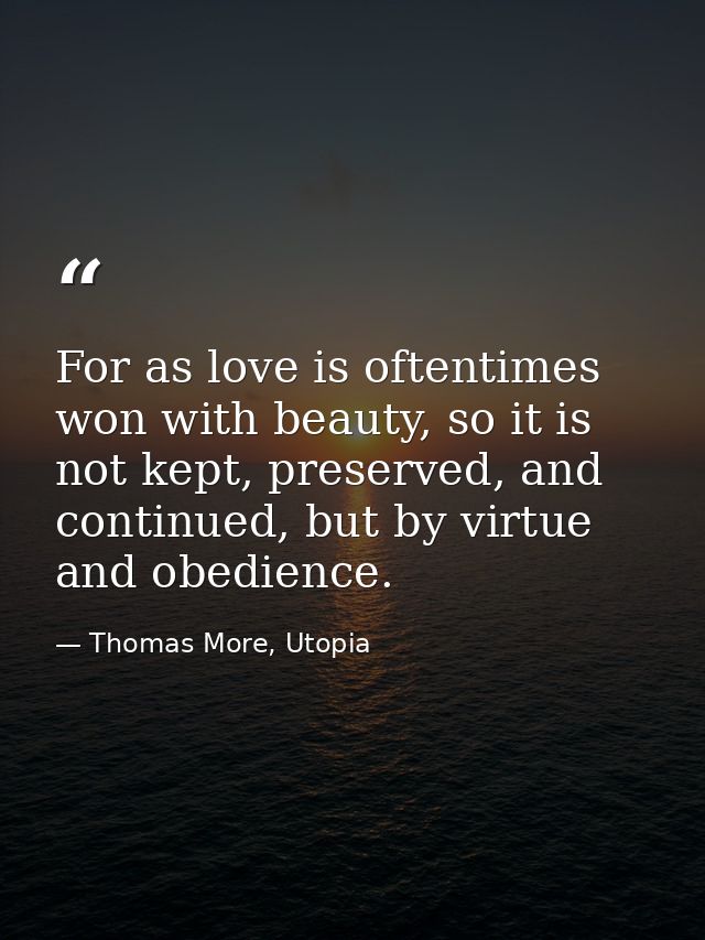 For as love is oftentimes won with beauty, so it is not kept, preserved, and continued, but by virtue and obedience. — Thomas More, Utopia
