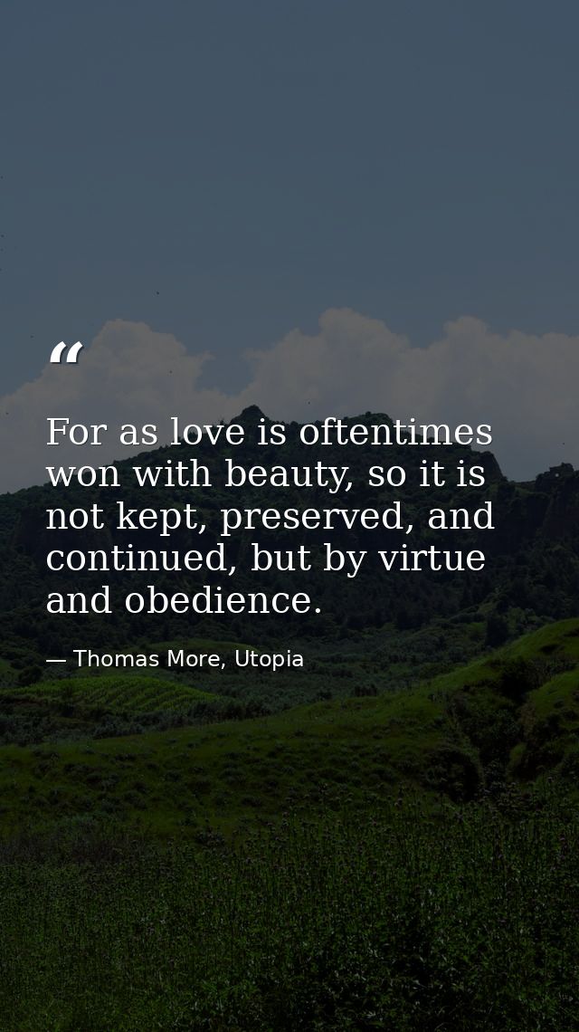 For as love is oftentimes won with beauty, so it is not kept, preserved, and continued, but by virtue and obedience. — Thomas More, Utopia