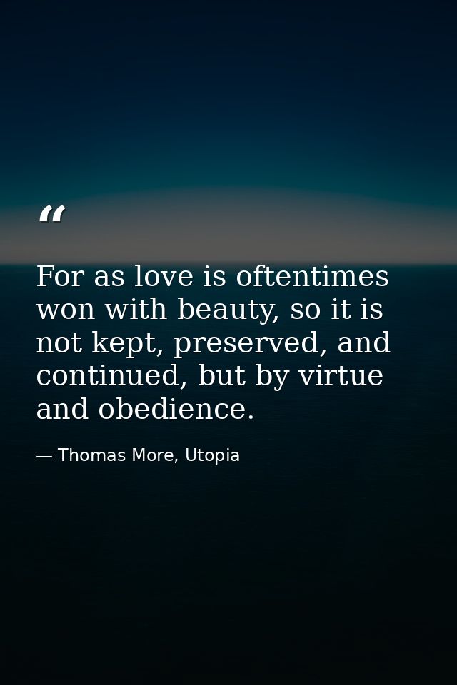For as love is oftentimes won with beauty, so it is not kept, preserved, and continued, but by virtue and obedience. — Thomas More, Utopia