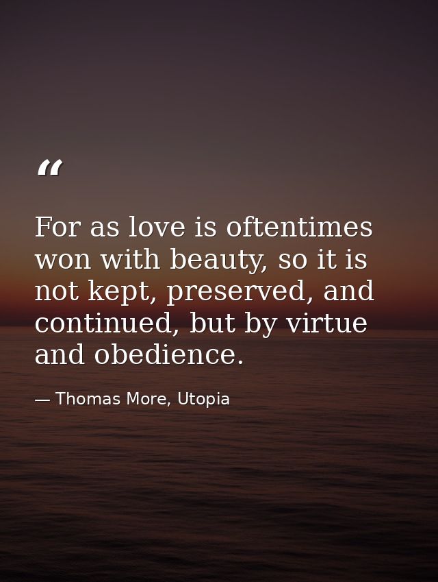 For as love is oftentimes won with beauty, so it is not kept, preserved, and continued, but by virtue and obedience. — Thomas More, Utopia