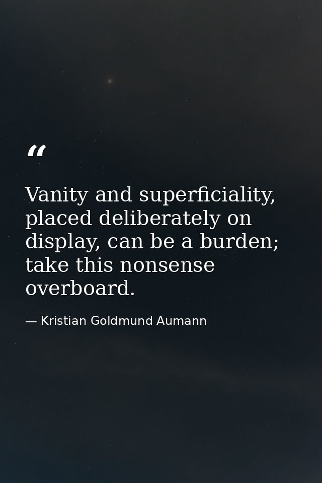 Vanity and superficiality, placed deliberately on display, can be a burden; take this nonsense overboard. — Kristian Goldmund Aumann