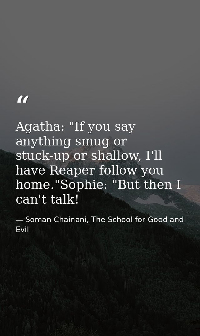 Agatha: "If you say anything smug or stuck-up or shallow, I'll have Reaper follow you home."Sophie: "But then I can't ta — Soman Chainani, The School for Good and Evil