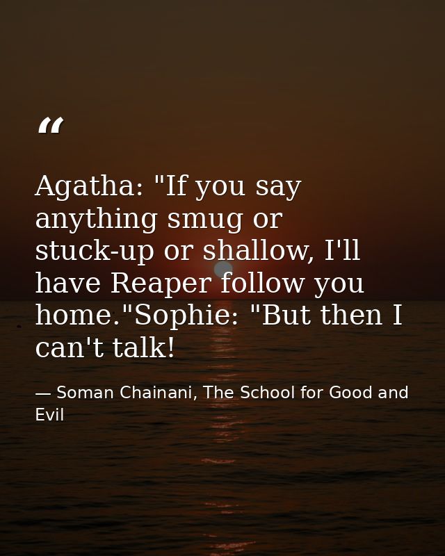 Agatha: "If you say anything smug or stuck-up or shallow, I'll have Reaper follow you home."Sophie: "But then I can't ta — Soman Chainani, The School for Good and Evil