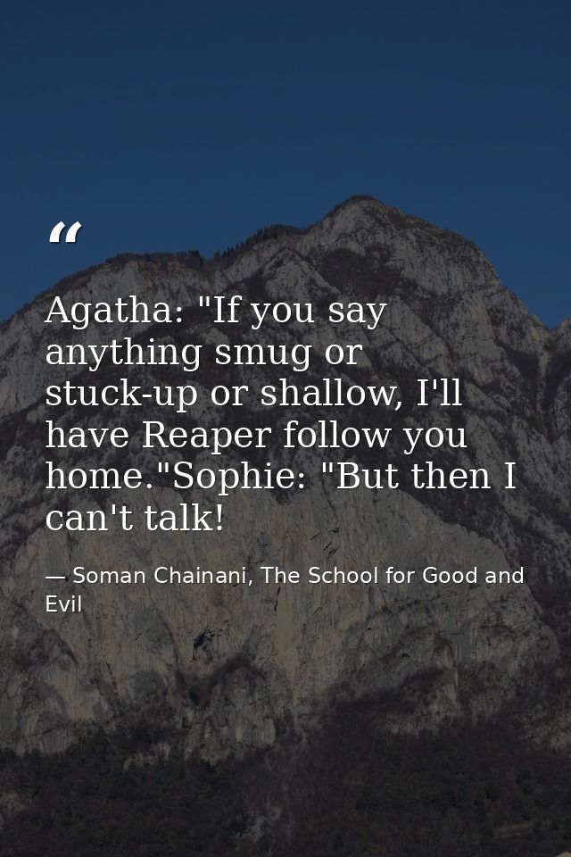 Agatha: "If you say anything smug or stuck-up or shallow, I'll have Reaper follow you home."Sophie: "But then I can't ta — Soman Chainani, The School for Good and Evil