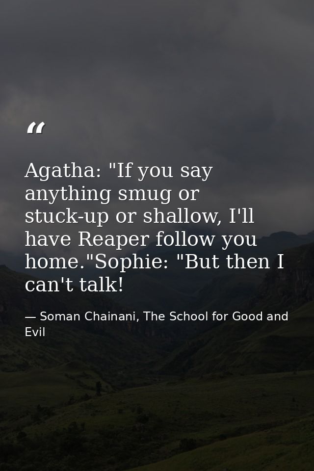 Agatha: "If you say anything smug or stuck-up or shallow, I'll have Reaper follow you home."Sophie: "But then I can't ta — Soman Chainani, The School for Good and Evil