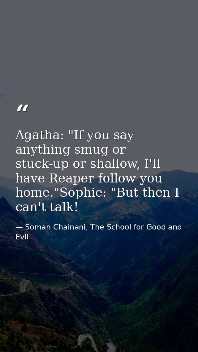 Agatha: "If you say anything smug or stuck-up or shallow, I'll have Reaper follow you home."Sophie: "But then I can't ta — Soman Chainani, The School for Good and Evil