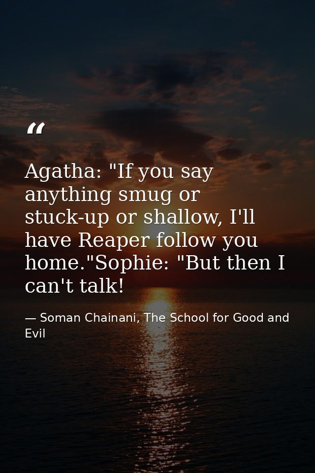 Agatha: "If you say anything smug or stuck-up or shallow, I'll have Reaper follow you home."Sophie: "But then I can't ta — Soman Chainani, The School for Good and Evil