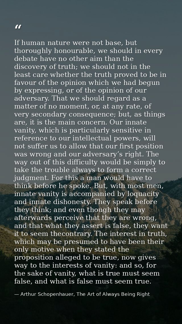 If human nature were not base, but thoroughly honourable, we should in every debate have no other aim than the discovery — Arthur Schopenhauer, The Art of Always Being Right