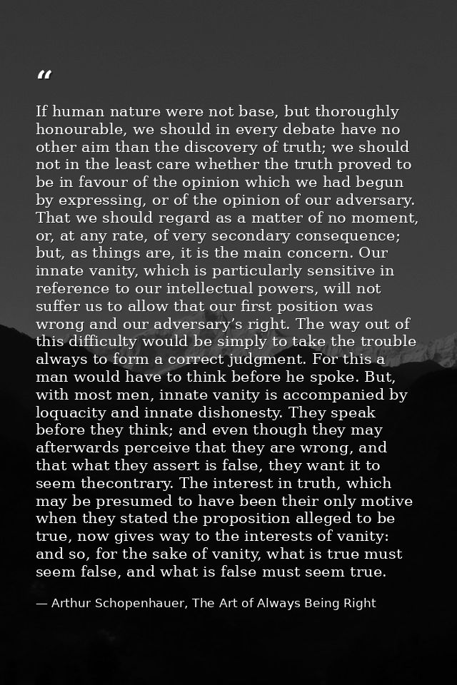 If human nature were not base, but thoroughly honourable, we should in every debate have no other aim than the discovery — Arthur Schopenhauer, The Art of Always Being Right