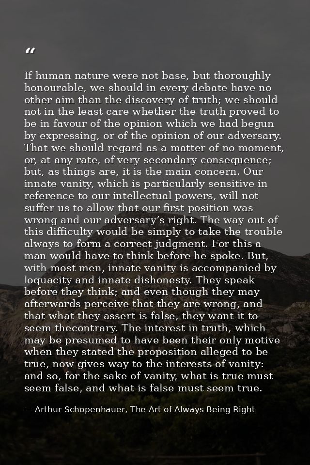 If human nature were not base, but thoroughly honourable, we should in every debate have no other aim than the discovery — Arthur Schopenhauer, The Art of Always Being Right