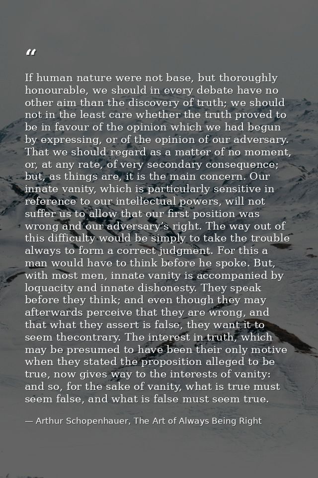 If human nature were not base, but thoroughly honourable, we should in every debate have no other aim than the discovery — Arthur Schopenhauer, The Art of Always Being Right
