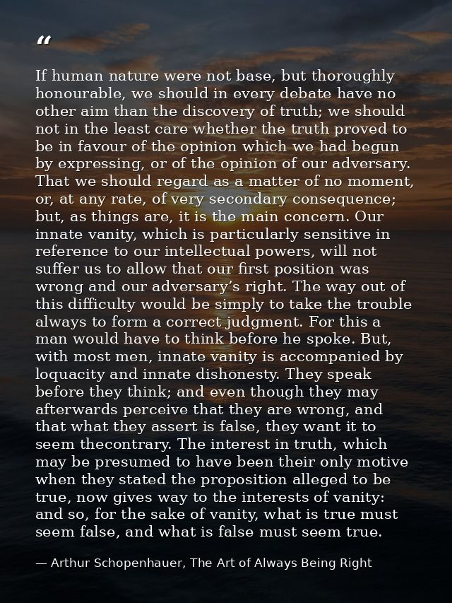 If human nature were not base, but thoroughly honourable, we should in every debate have no other aim than the discovery — Arthur Schopenhauer, The Art of Always Being Right