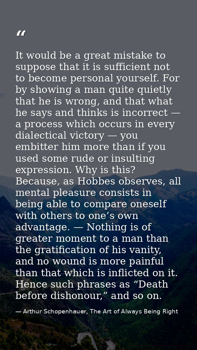 It would be a great mistake to suppose that it is sufficient not to become personal yourself. For by showing a man quite — Arthur Schopenhauer, The Art of Always Being Right
