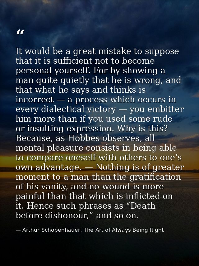 It would be a great mistake to suppose that it is sufficient not to become personal yourself. For by showing a man quite — Arthur Schopenhauer, The Art of Always Being Right