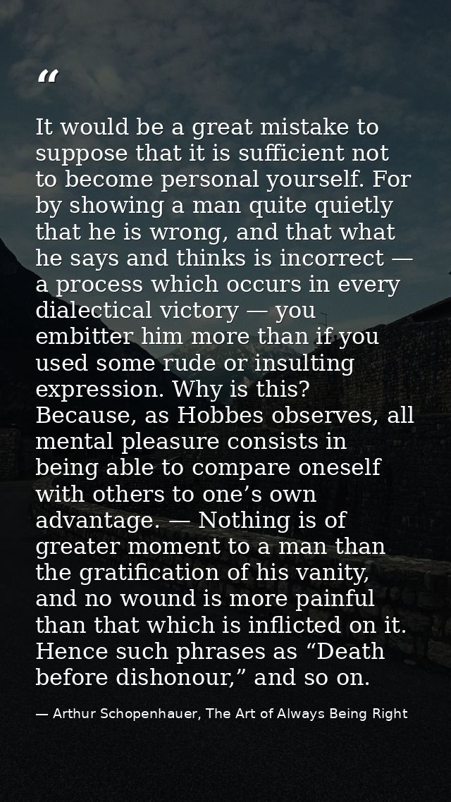 It would be a great mistake to suppose that it is sufficient not to become personal yourself. For by showing a man quite — Arthur Schopenhauer, The Art of Always Being Right