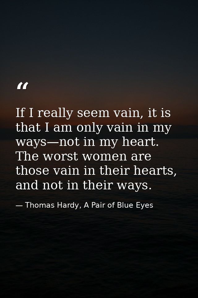 If I really seem vain, it is that I am only vain in my ways—not in my heart. The worst women are those vain in their hea — Thomas Hardy, A Pair of Blue Eyes