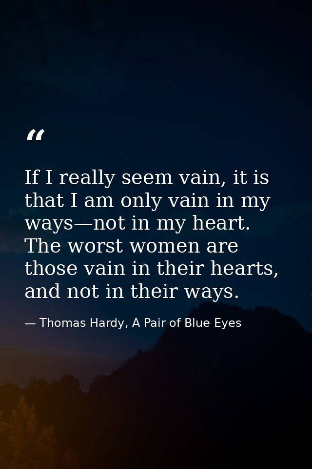 If I really seem vain, it is that I am only vain in my ways—not in my heart. The worst women are those vain in their hea — Thomas Hardy, A Pair of Blue Eyes